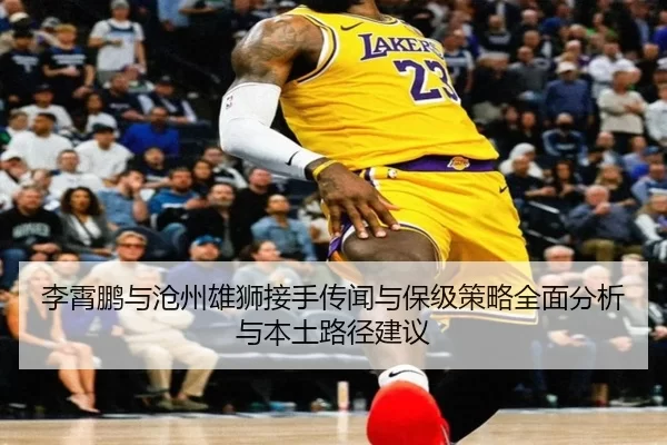 李霄鹏与沧州雄狮接手传闻与保级策略全面分析与本土路径建议